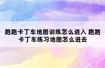 跑跑卡丁车地图训练怎么进入 跑跑卡丁车练习地图怎么进去